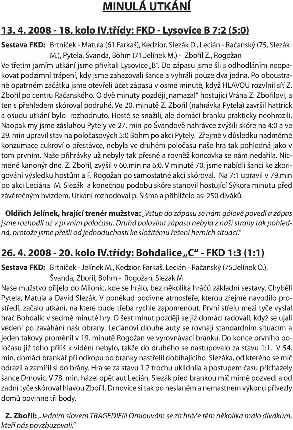 Po oboustraně opatrném začátku jsme otevřeli účet zápasu v osmé minutě, když HLAVOU rozvlnil síť Z. Zbořil po centru Račanského. O dvě minuty později namazal hostující Vrána Z.