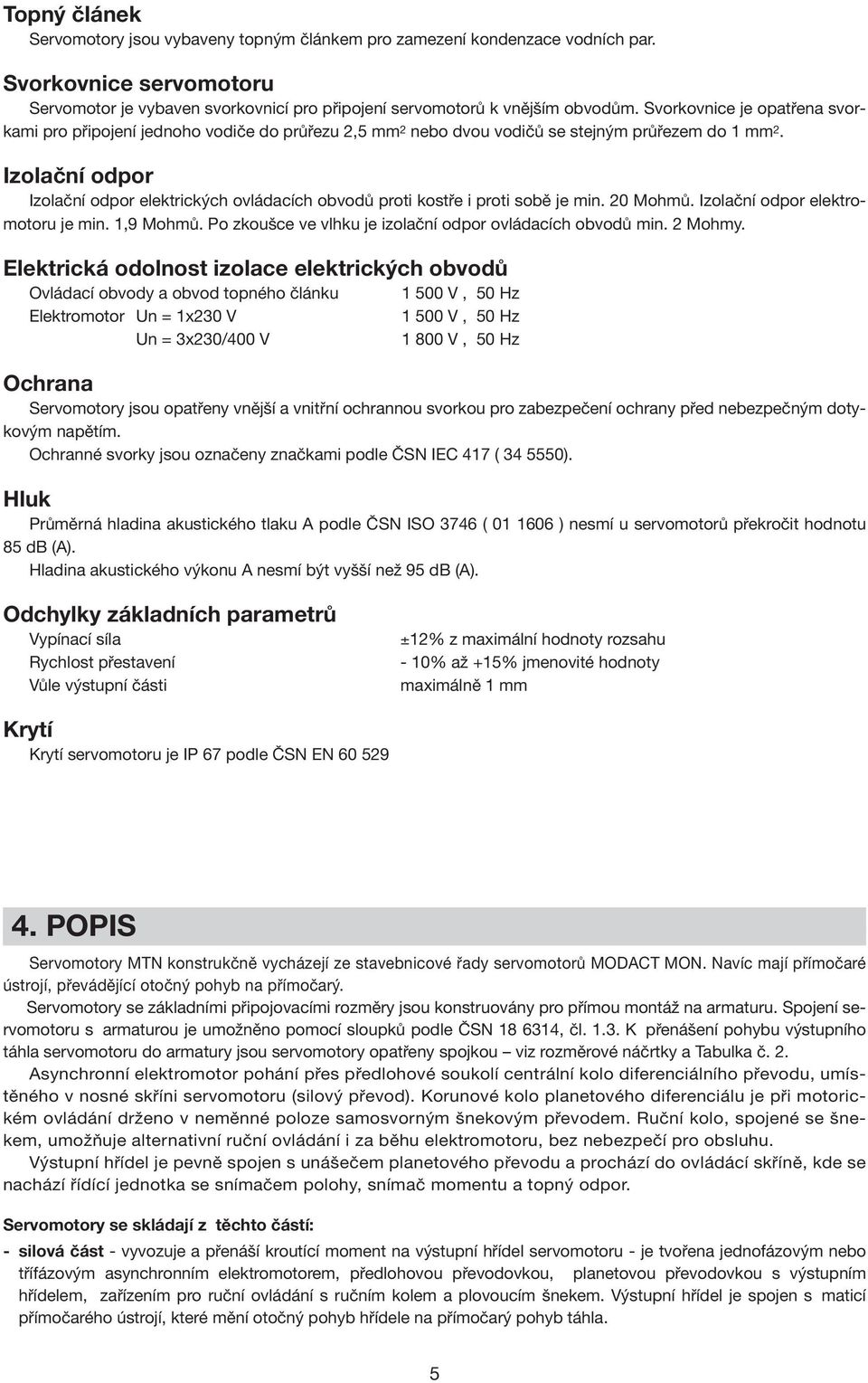 Izolační odpor Izolační odpor elektrických ovládacích obvodů proti kostře i proti sobě je min. 20 Mohmů. Izolační odpor elektromotoru je min. 1,9 Mohmů.