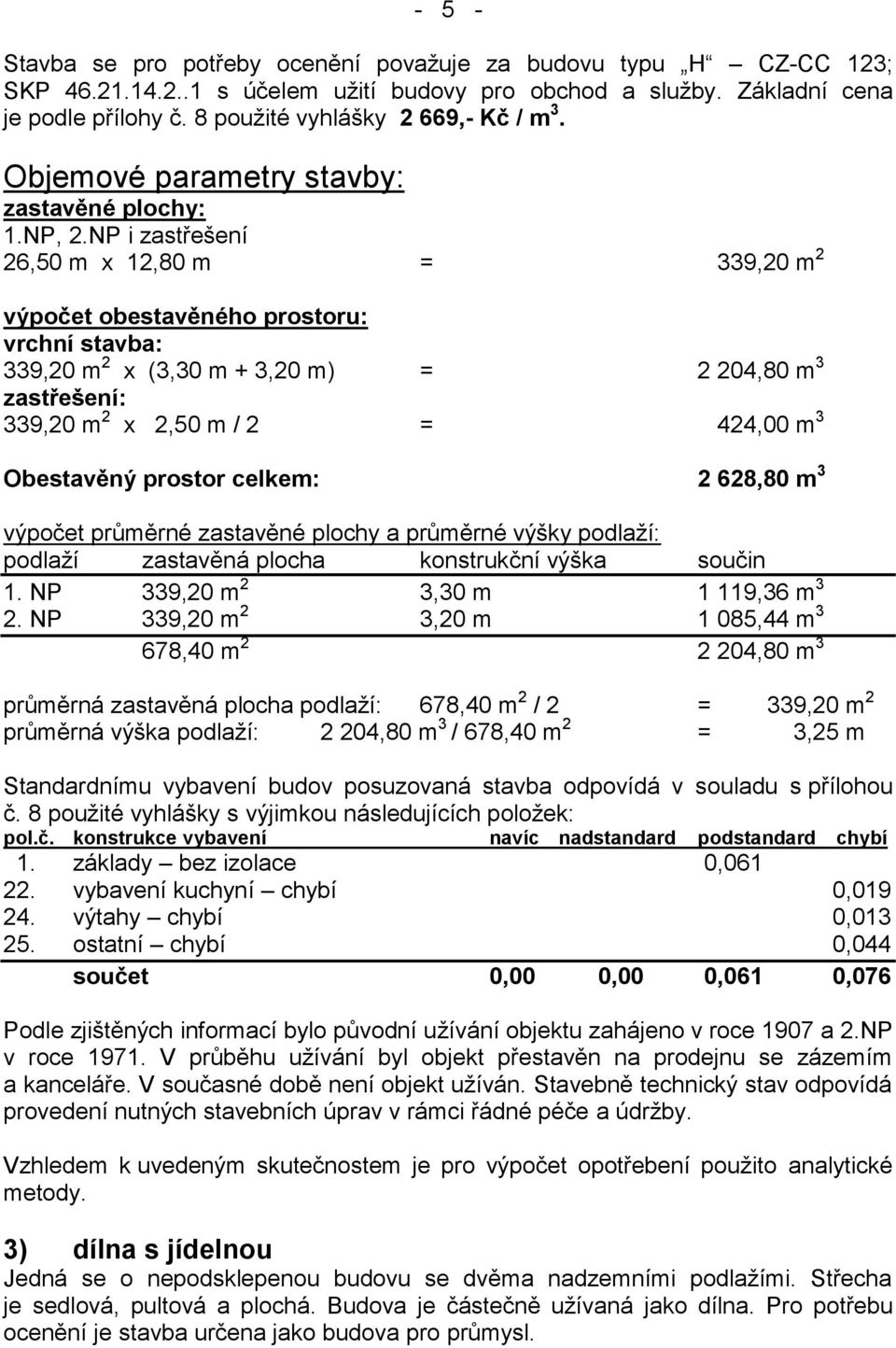 NP i zastřešení 26,50 m x 12,80 m = 339,20 m 2 výpočet obestavěného prostoru: vrchní stavba: 339,20 m 2 x (3,30 m + 3,20 m) = 2 204,80 m 3 zastřešení: 339,20 m 2 x 2,50 m / 2 = 424,00 m 3 Obestavěný