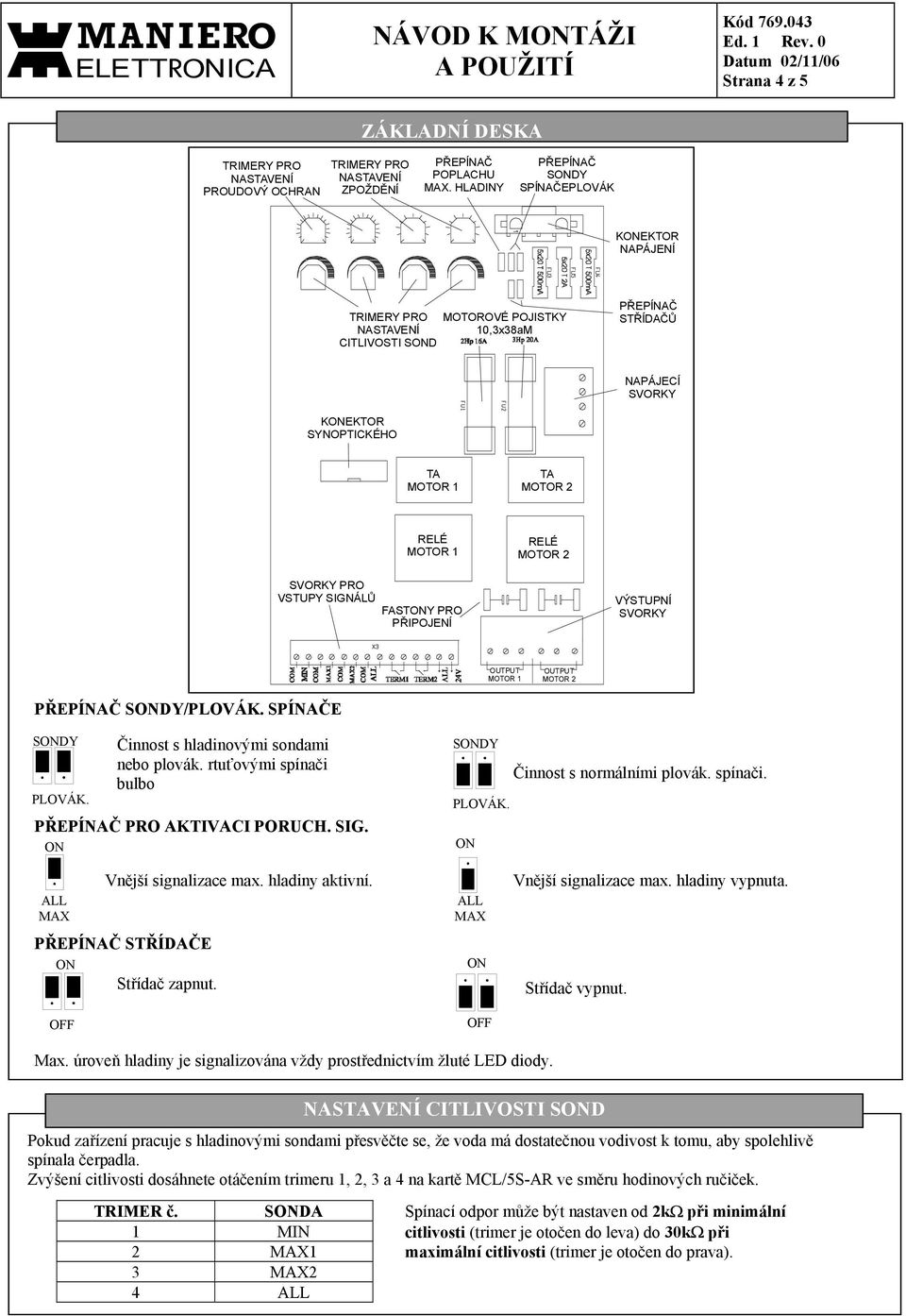 PRO VSTUPY SIGNÁLŮ FASTONY PRO PŘIPOJENĺ VÝSTUPNĺ SVORKY OUTPUT OUTPUT PŘEPÍNAČ SONDY/PLOVÁK. SPÍNAČE SONDY PLOVÁK. Činnost s hladinovými sondami nebo plovák.