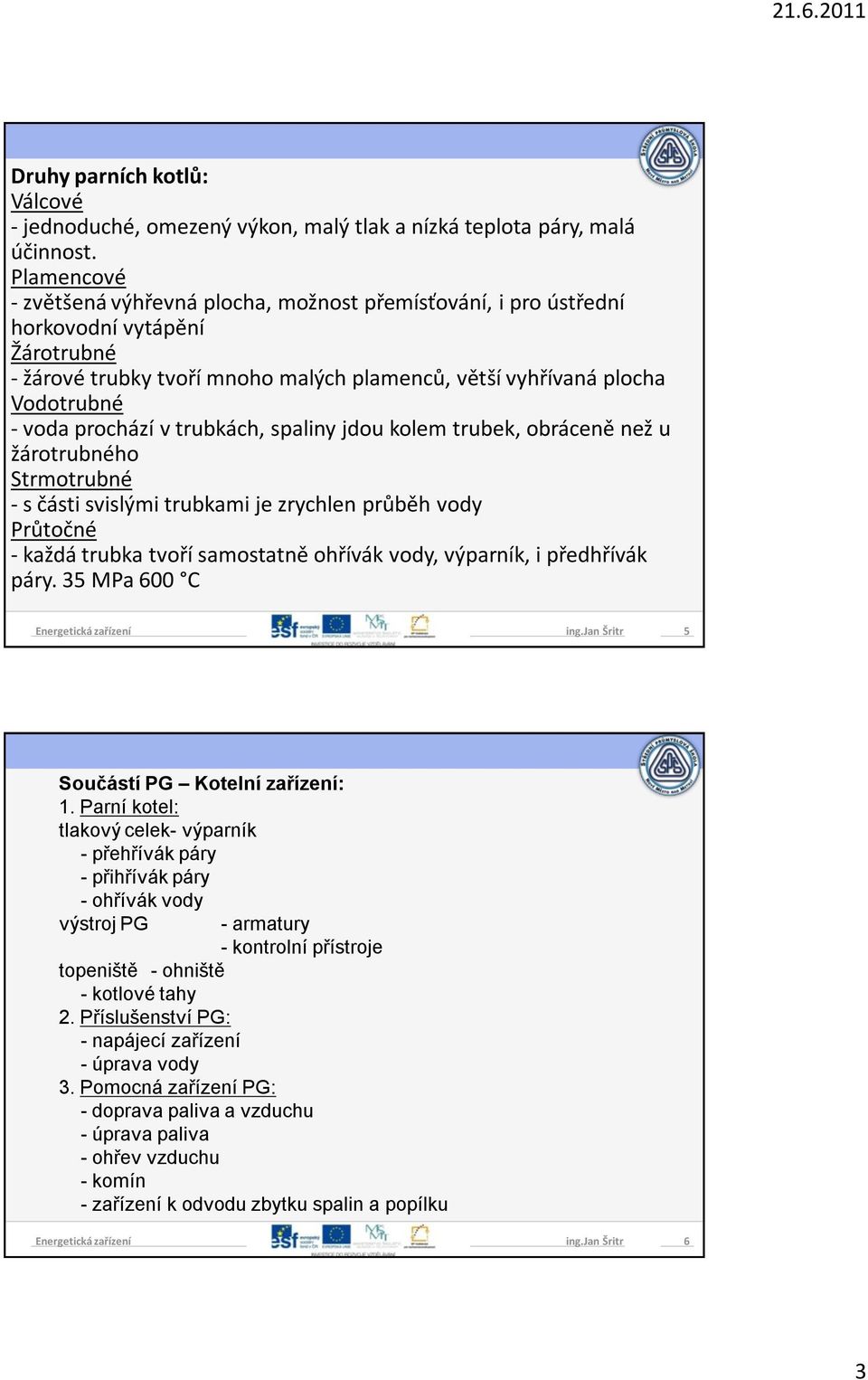 prochází v trubkách, spaliny jdou kolem trubek, obráceně než u žárotrubného Strmotrubné - s části svislými trubkami je zrychlen průběh vody Průtočné - každá trubka tvoří samostatně ohřívák vody,