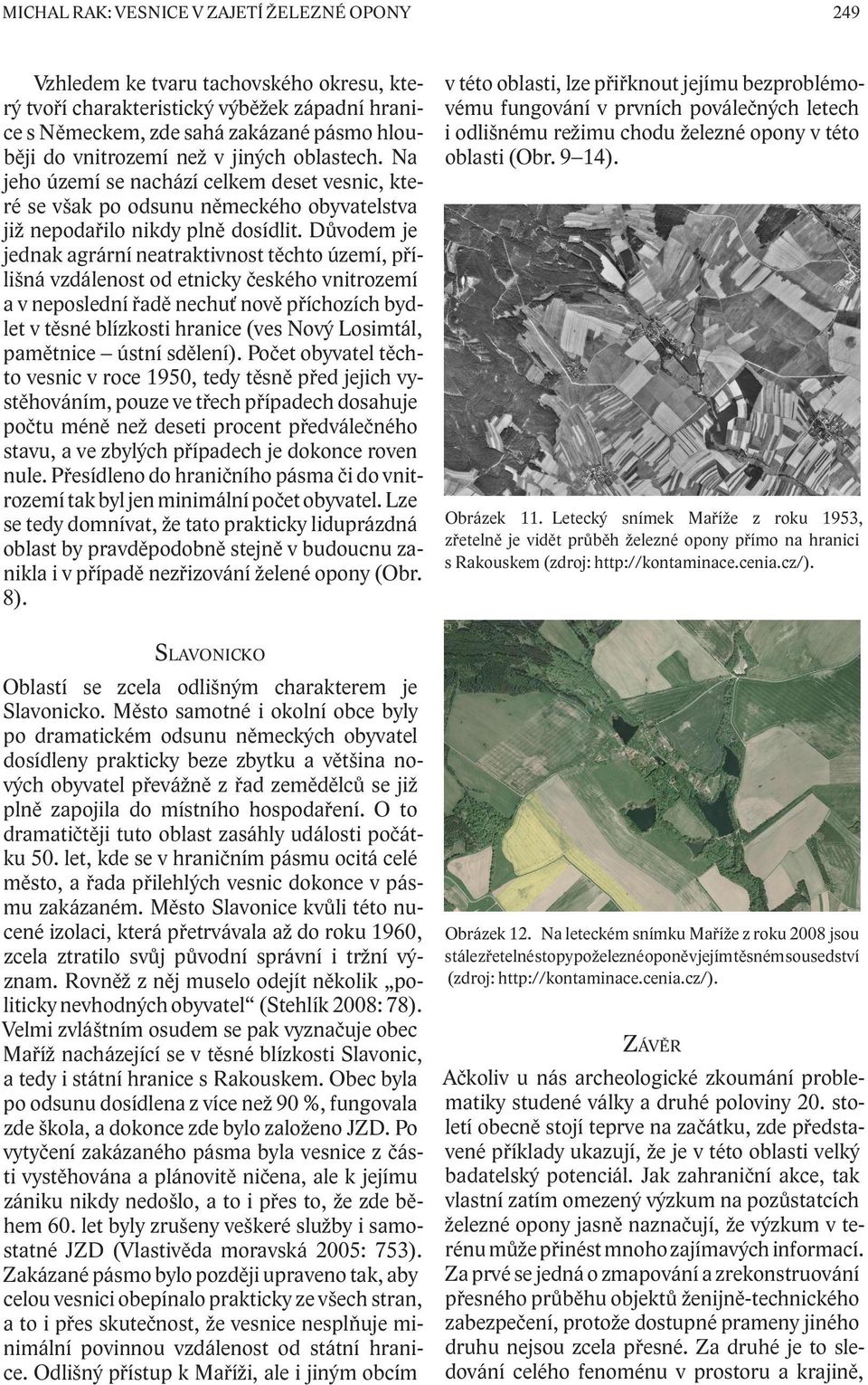 Důvodem je jednak agrární neatraktivnost těchto území, přílišná vzdálenost od etnicky českého vnitrozemí a v neposlední řadě nechuť nově příchozích bydlet v těsné blízkosti hranice (ves Nový