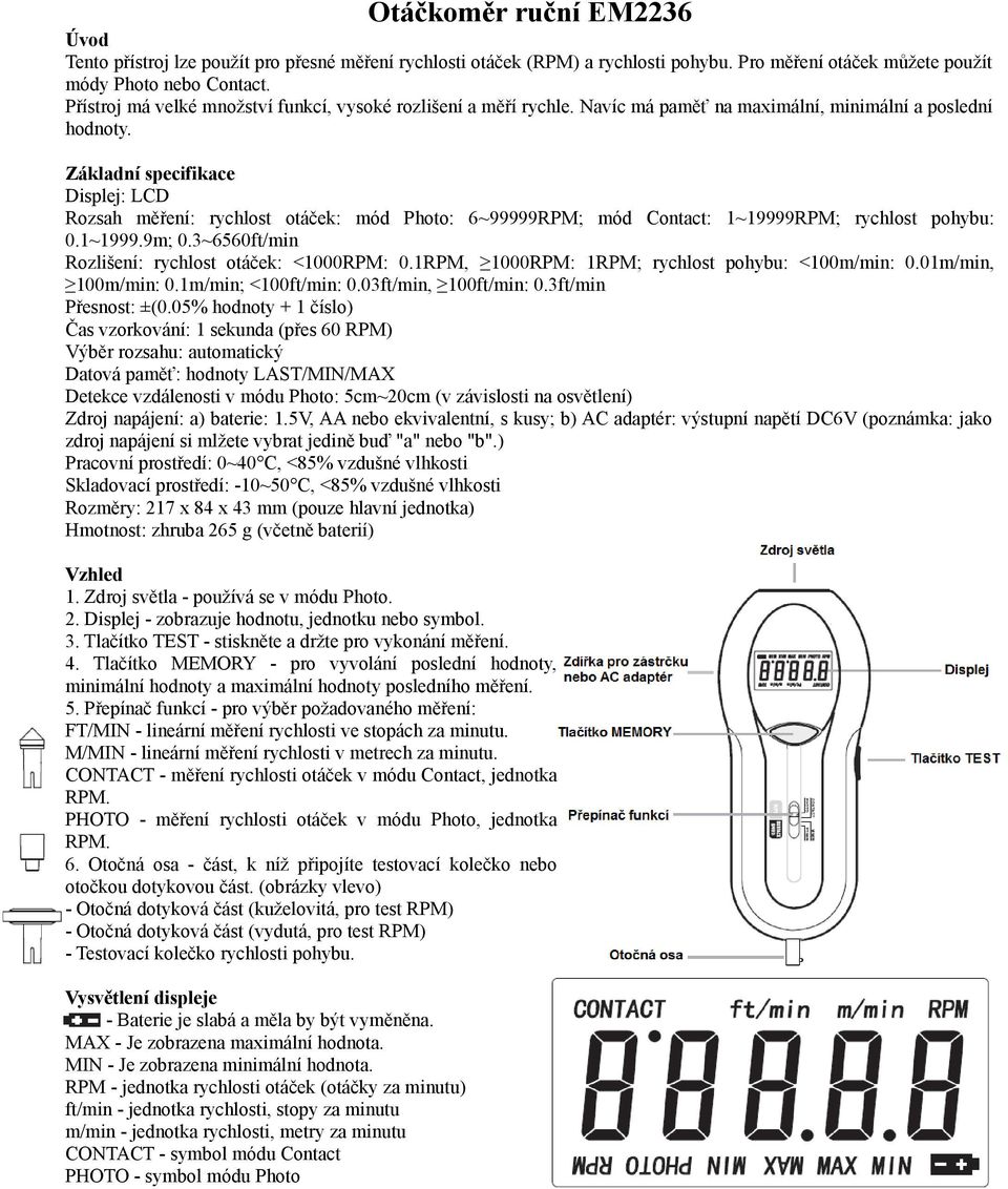 Základní specifikace Displej: LCD Rozsah měření: rychlost otáček: mód Photo: 6~99999RPM; mód Contact: 1~19999RPM; rychlost pohybu: 0.1~1999.9m; 0.3~6560ft/min Rozlišení: rychlost otáček: <1000RPM: 0.