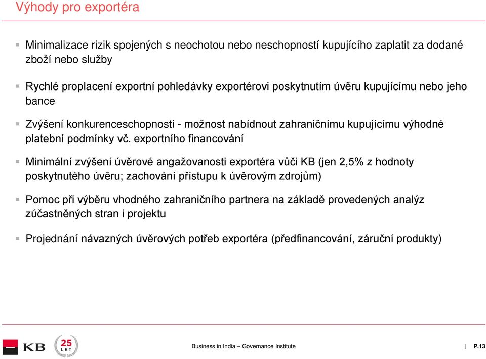 exportního financování Minimální zvýšení úvěrové angažovanosti exportéra vůči KB (jen 2,5% z hodnoty poskytnutého úvěru; zachování přístupu k úvěrovým zdrojům) Pomoc při