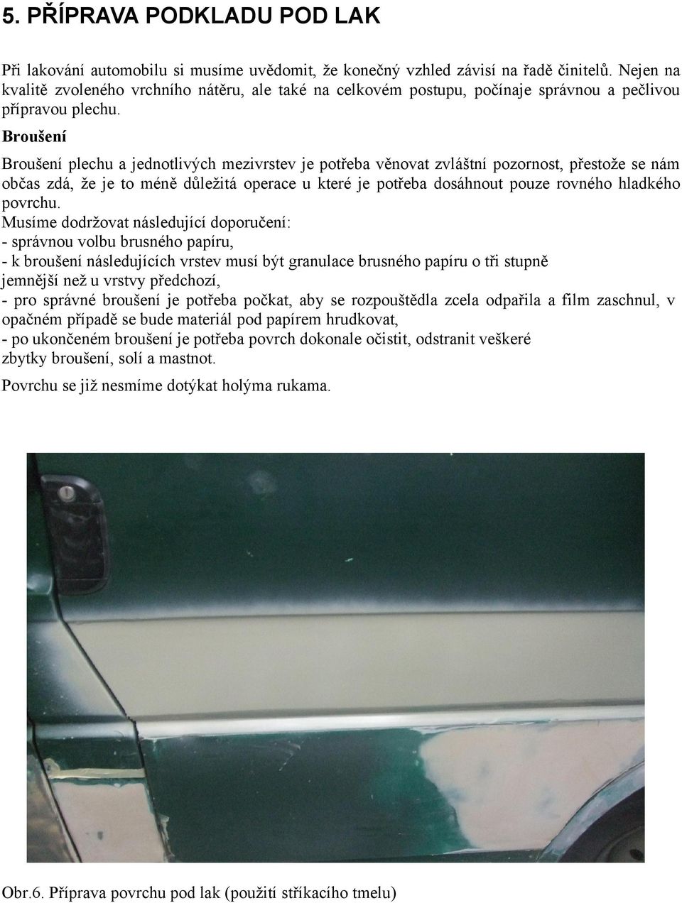Broušení Broušení plechu a jednotlivých mezivrstev je potřeba věnovat zvláštní pozornost, přestože se nám občas zdá, že je to méně důležitá operace u které je potřeba dosáhnout pouze rovného hladkého