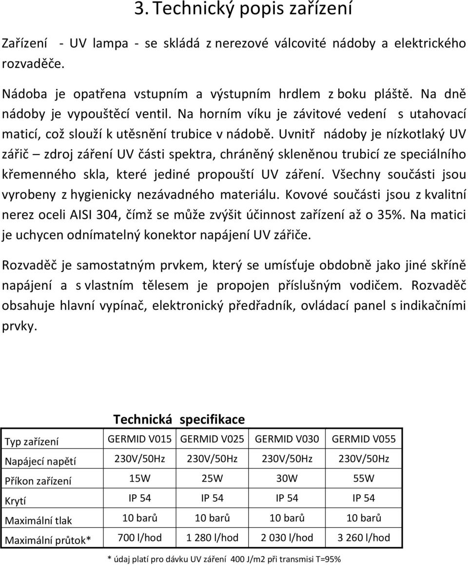 Uvnitř nádoby je nízkotlaký UV zářič zdroj záření UV části spektra, chráněný skleněnou trubicí ze speciálního křemenného skla, které jediné propouští UV záření.