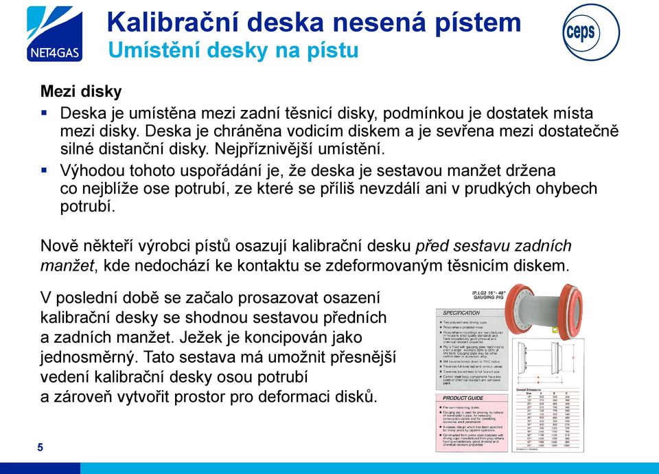 Výhodou tohoto uspořádání je, že deska je sestavou manžet držena co nejblíže ose potrubí, ze které se příliš nevzdálí ani v prudkých ohybech potrubí.