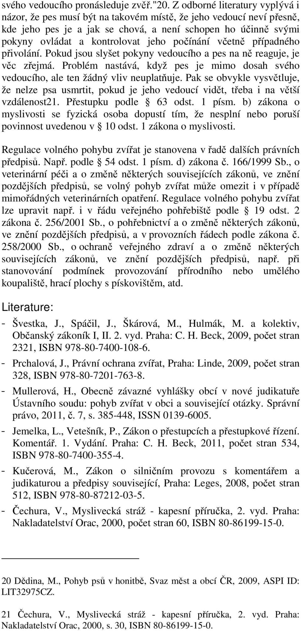počínání včetně případného přivolání. Pokud jsou slyšet pokyny vedoucího a pes na ně reaguje, je věc zřejmá. Problém nastává, když pes je mimo dosah svého vedoucího, ale ten žádný vliv neuplatňuje.