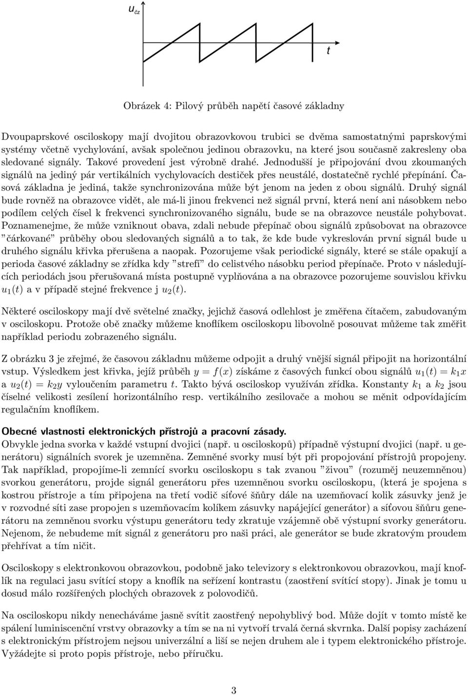 Jednodušší je připojování dvou zkoumaných signálů na jediný pár vertikálních vychylovacích destiček přes neustálé, dostatečně rychlé přepínání.