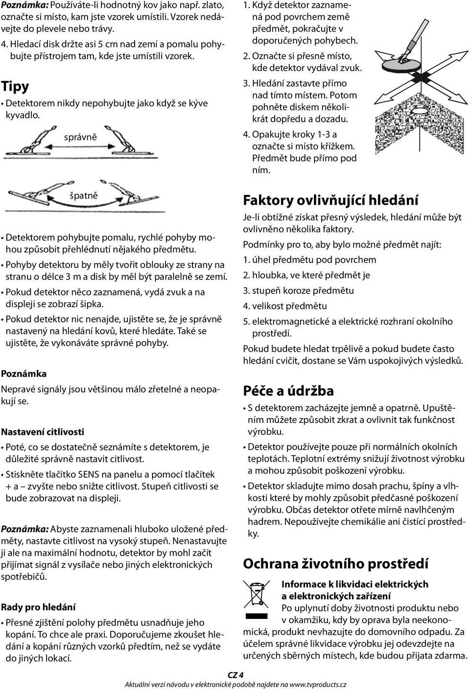 Když detektor zaznamená pod povrchem země předmět, pokračujte v doporučených pohybech. 2. Označte si přesně místo, kde detektor vydával zvuk. 3. Hledání zastavte přímo nad tímto místem.