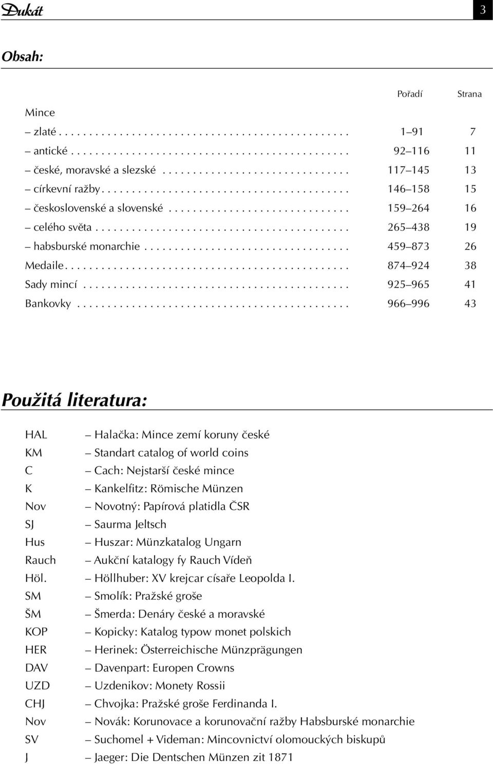 .. 966 996 43 Použitá literatura: HAL Halačka: Mince zemí koruny české KM Standart catalog of world coins C Cach: Nejstarší české mince K Kankelfitz: Römische Münzen Nov Novotný: Papírová platidla