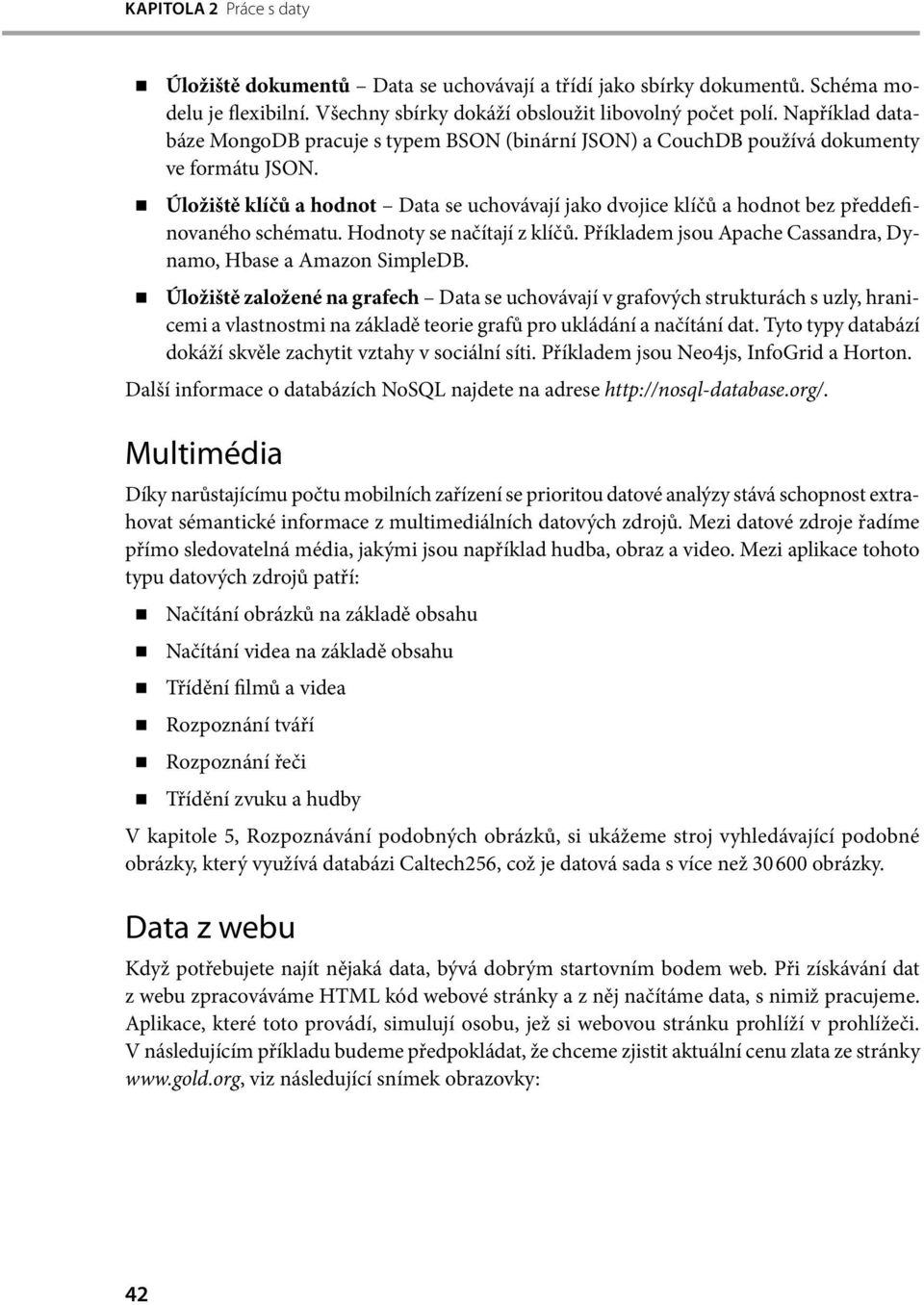 Úložiště klíčů a hodnot Data se uchovávají jako dvojice klíčů a hodnot bez předdefinovaného schématu. Hodnoty se načítají z klíčů. Příkladem jsou Apache Cassandra, Dynamo, Hbase a Amazon SimpleDB.