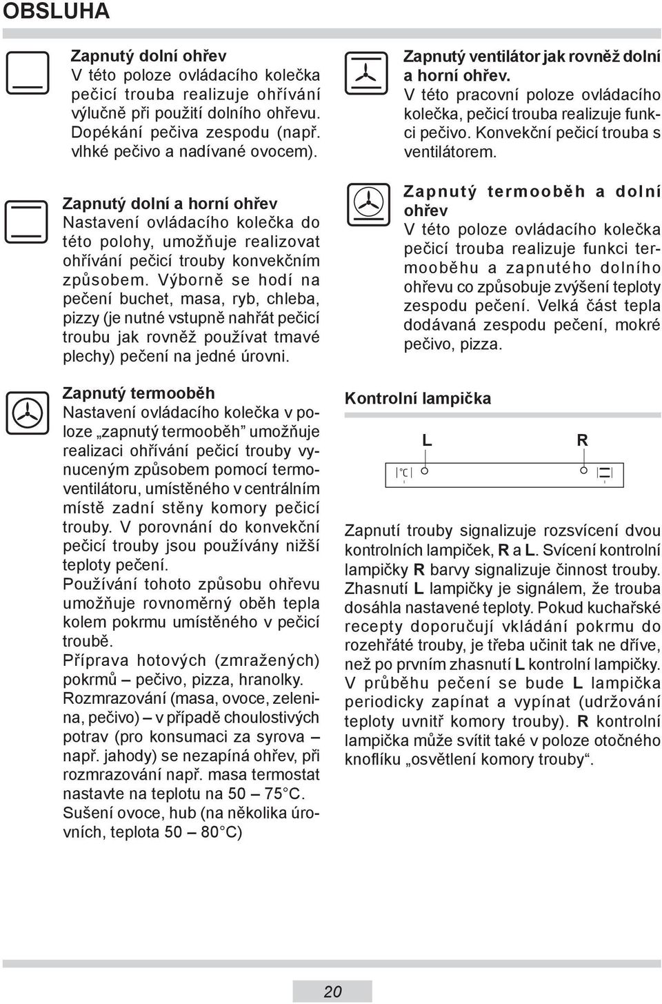 Výborně se hodí na pečení buchet, masa, ryb, chleba, pizzy (je nutné vstupně nahřát pečicí troubu jak rovněž používat tmavé plechy) pečení na jedné úrovni.