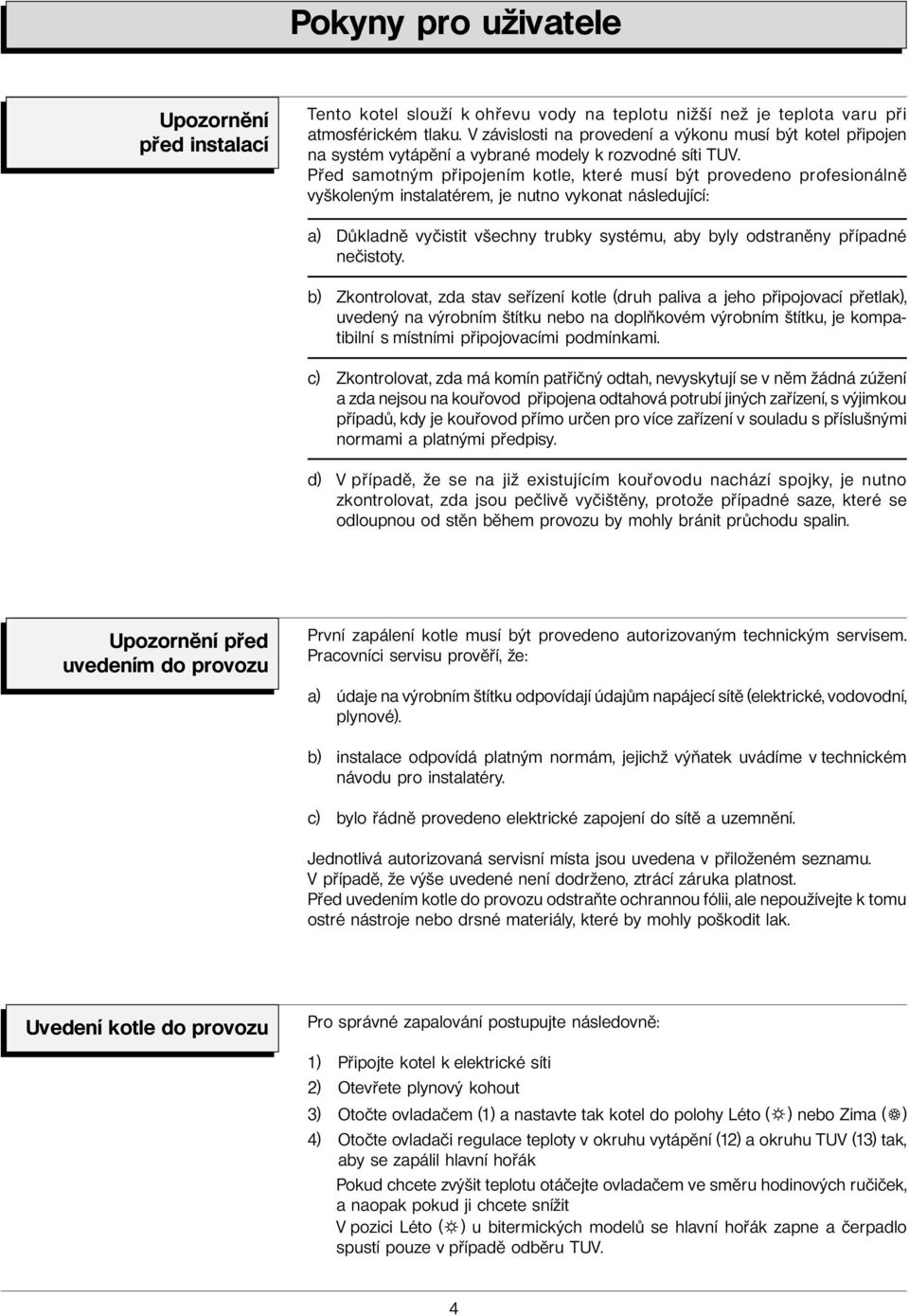 Před samotným připojením kotle, které musí být provedeno profesionálně vyškoleným instalatérem, je nutno vykonat následující: a) Důkladně vyčistit všechny trubky systému, aby byly odstraněny případné