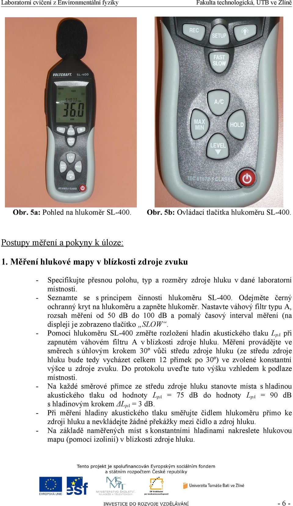 Odejměte černý ochranný kryt na hlukoměru a zapněte hlukoměr. Nastavte váhový filtr typu A, rozsah měření od 50 db do 100 db a pomalý časový interval měření (na displeji je zobrazeno tlačítko SLOW.