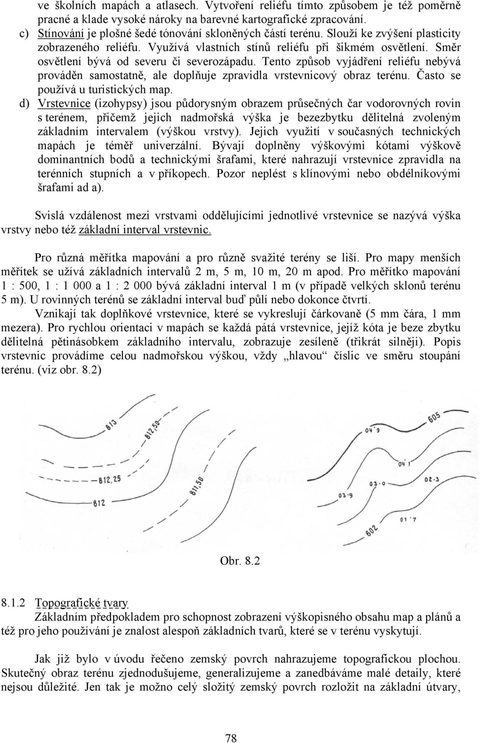 Směr osvětlení bývá od severu či severozápadu. Tento způsob vyjádření reliéfu nebývá prováděn samostatně, ale doplňuje zpravidla vrstevnicový obraz terénu. Často se používá u turistických map.