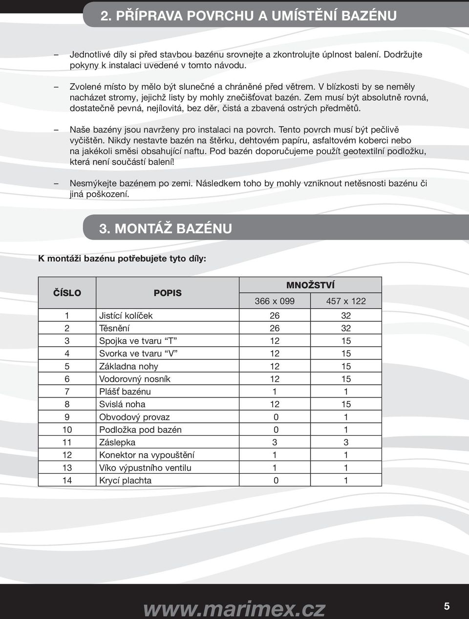 Zem musí být absolutně rovná, dostatečně pevná, nejílovitá, bez děr, čistá a zbavená ostrých předmětů. Naše bazény jsou navrženy pro instalaci na povrch. Tento povrch musí být pečlivě vyčištěn.
