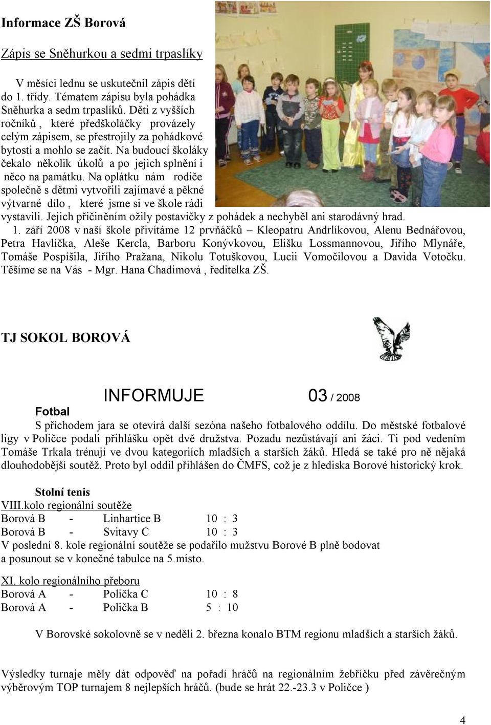 Na oplátku nám rodiče společně s dětmi vytvořili zajímavé a pěkné výtvarné dílo, které jsme si ve škole rádi vystavili. Jejich přičiněním ožily postavičky z pohádek a nechyběl ani starodávný hrad. 1.