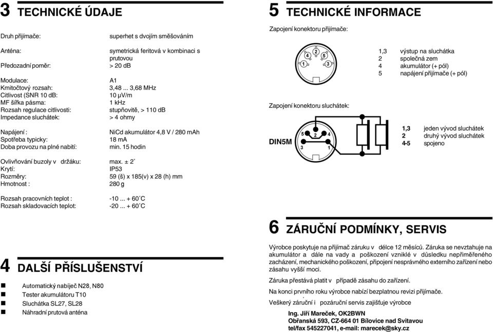 .. 3,68 MHz 10 µv/m 1 khz stupňovitě, > 110 db > 4 ohmy 2 4 5 1 3 Zapojení konektoru sluchátek: 1,3 výstup na sluchátka 2 společná zem 4 akumulátor (+ pól) 5 napájení přijímače (+ pól) Napájení :