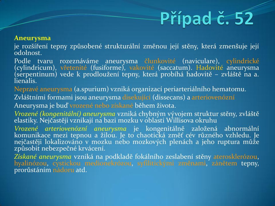 Hadovité aneurysma (serpentinum) vede k prodloužení tepny, která probíhá hadovitě zvláště na a. lienalis. Nepravé aneurysma (a.spurium) vzniká organizací periarteriálního hematomu.