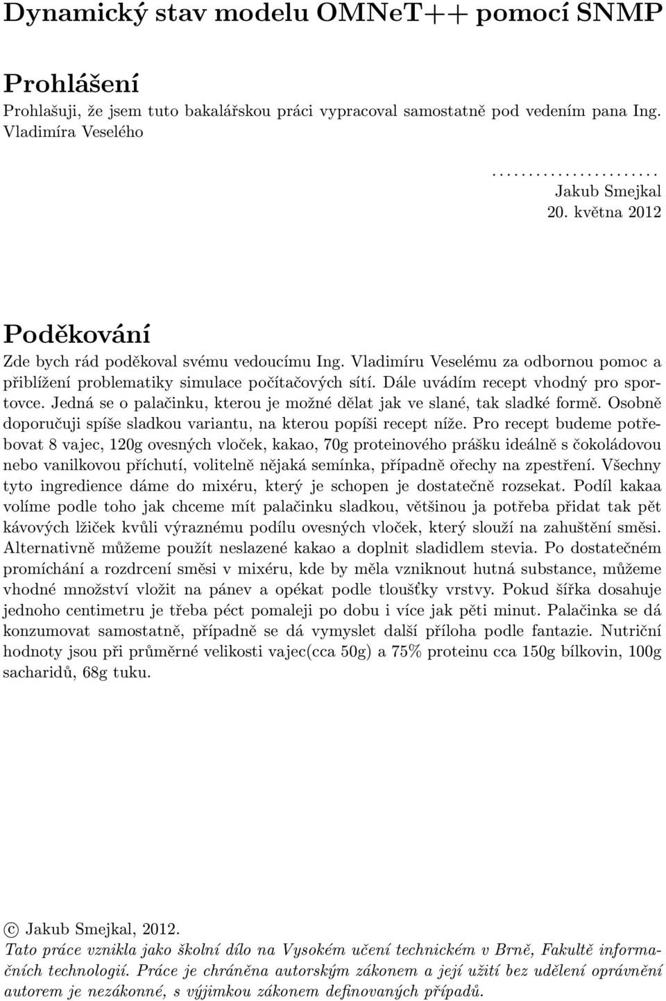 Jedná se o palačinku, kterou je možné dělat jak ve slané, tak sladké formě. Osobně doporučuji spíše sladkou variantu, na kterou popíši recept níže.