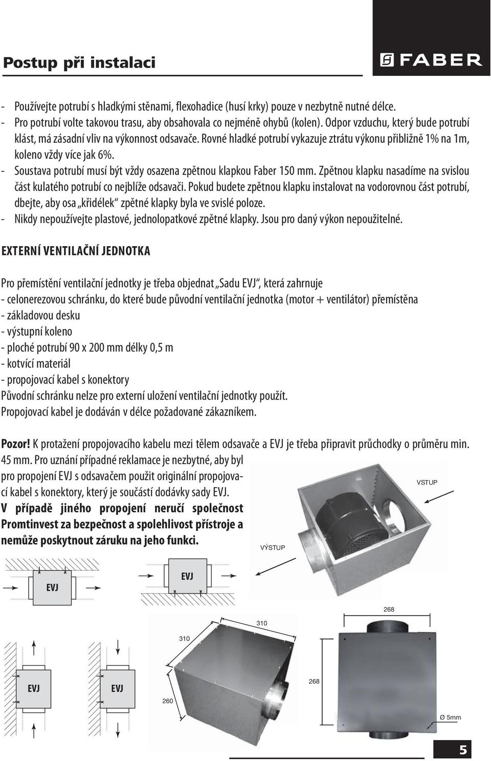 - Soustava potrubí musí být vždy osazena zpětnou klapkou Faber 150 mm. Zpětnou klapku nasadíme na svislou část kulatého potrubí co nejblíže odsavači.