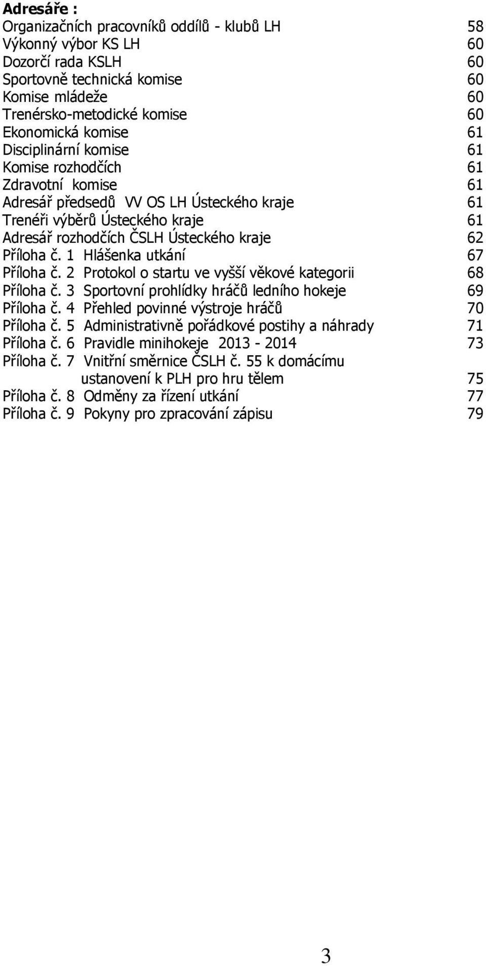 1 Hlášenka utkání 67 Příloha č. 2 Protokol o startu ve vyšší věkové kategorii 68 Příloha č. 3 Sportovní prohlídky hráčů ledního hokeje 69 Příloha č. 4 Přehled povinné výstroje hráčů 70 Příloha č.