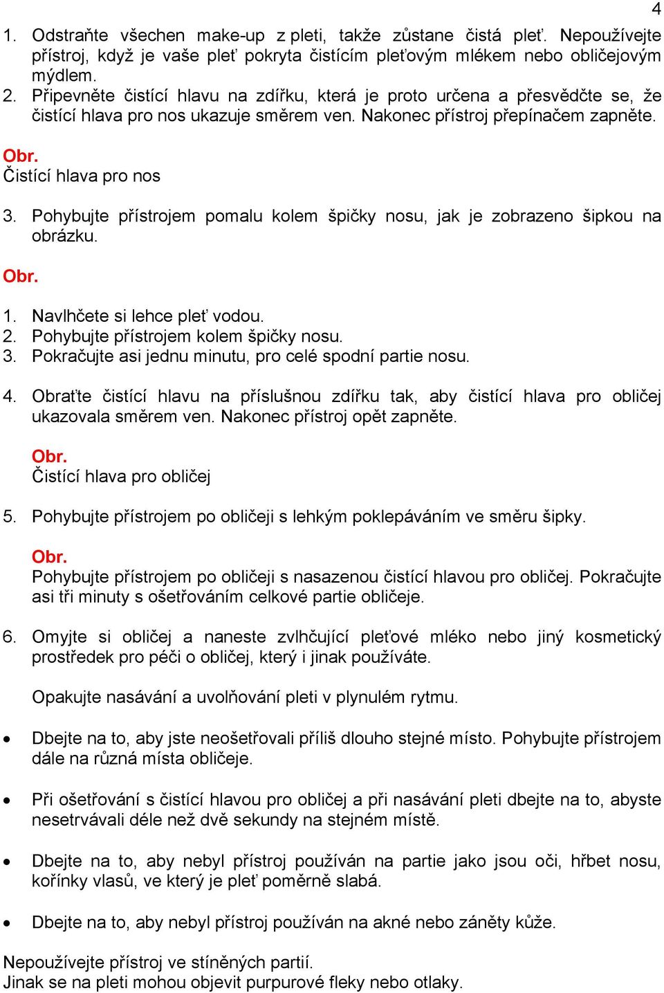 Pohybujte přístrojem pomalu kolem špičky nosu, jak je zobrazeno šipkou na obrázku. 1. Navlhčete si lehce pleť vodou. 2. Pohybujte přístrojem kolem špičky nosu. 3.