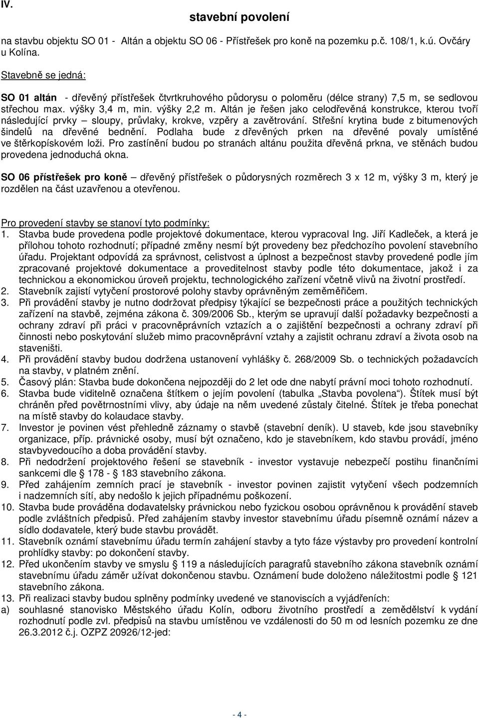 Altán je řešen jako celodřevěná konstrukce, kterou tvoří následující prvky sloupy, průvlaky, krokve, vzpěry a zavětrování. Střešní krytina bude z bitumenových šindelů na dřevěné bednění.