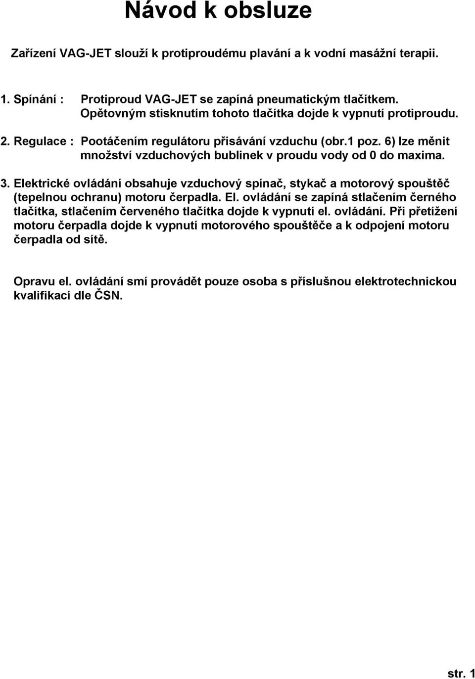 6) lze měnit množství vzduchových bublinek v proudu vody od 0 do maxima. 3. Elektrické ovládání obsahuje vzduchový spínač, stykač a motorový spouštěč (tepelnou ochranu) motoru čerpadla. El. ovládání se zapíná stlačením černého tlačítka, stlačením červeného tlačítka dojde k vypnutí el.