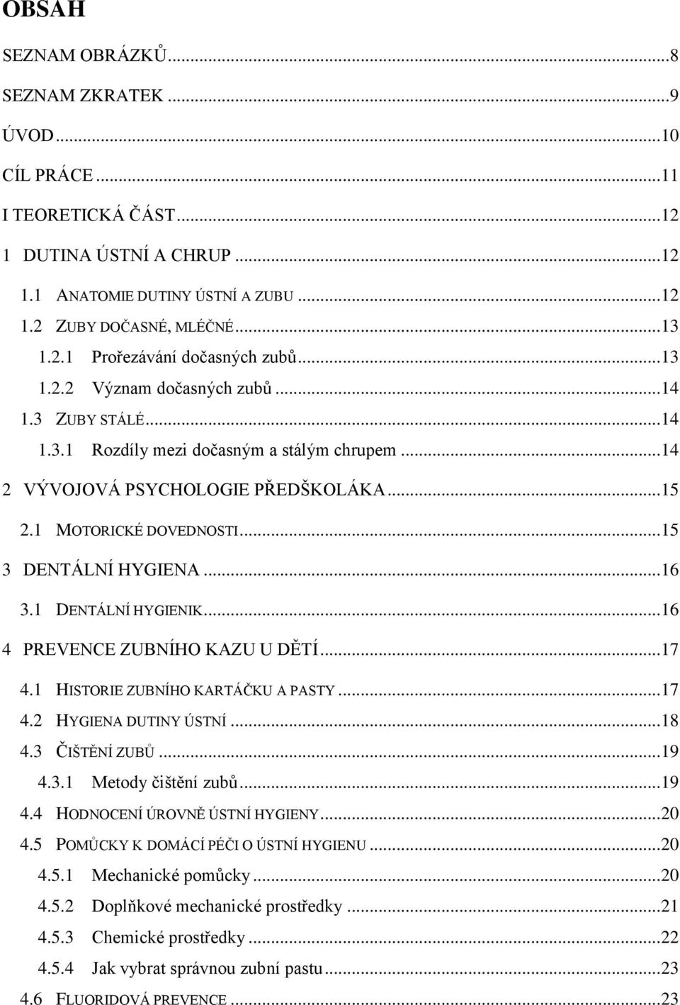 .. 15 3 DENTÁLNÍ HYGIENA... 16 3.1 DENTÁLNÍ HYGIENIK... 16 4 PREVENCE ZUBNÍHO KAZU U DĚTÍ... 17 4.1 HISTORIE ZUBNÍHO KARTÁČKU A PASTY... 17 4.2 HYGIENA DUTINY ÚSTNÍ... 18 4.3 ČIŠTĚNÍ ZUBŮ... 19 4.3.1 Metody čištění zubů.