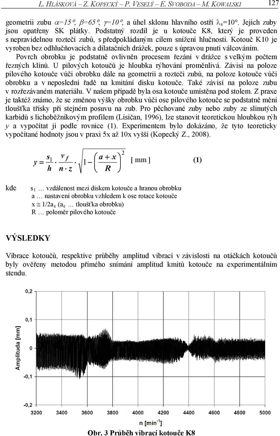 Kotouč K10 je vyroben bez odhlučňovacích a dilatačních drážek, pouze s úpravou pnutí válcováním. Povrch obrobku je podstatně ovlivněn procesem řezání v drážce s velkým počtem řezných klínů.