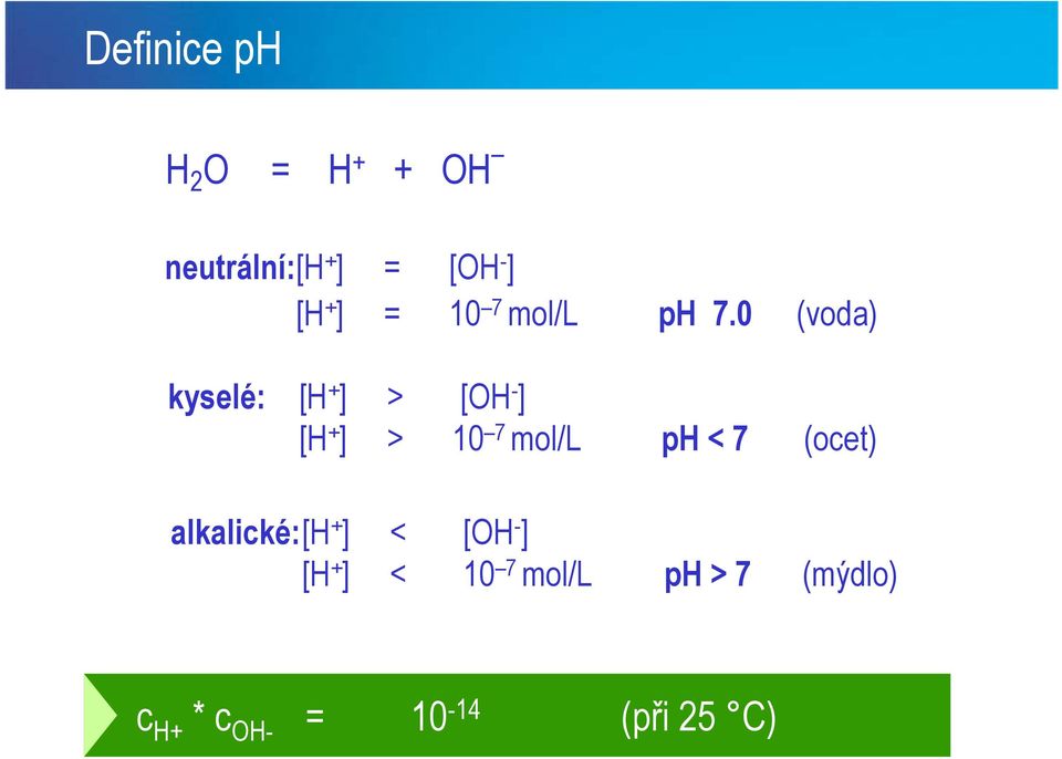 0 (voda) kyselé: [H + ] > [OH - ] [H + ] > 10 7 mol/l ph < 7