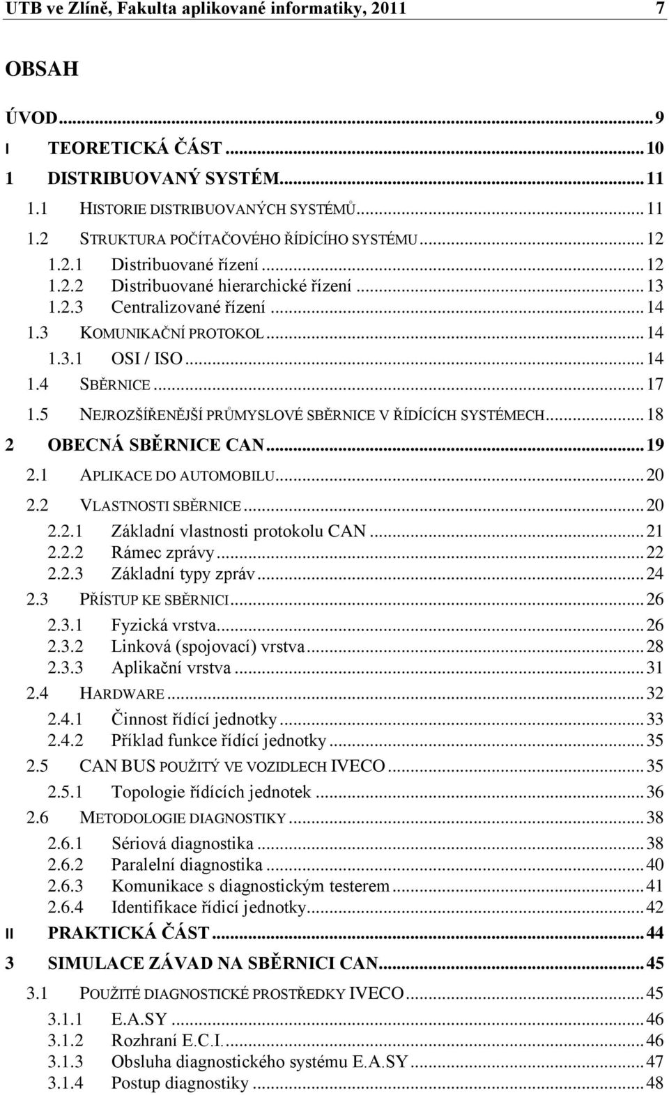 5 NEJROZŠÍŘENĚJŠÍ PRŦMYSLOVÉ SBĚRNICE V ŘÍDÍCÍCH SYSTÉMECH... 18 2 OBECNÁ SBĚRNICE CAN... 19 2.1 APLIKACE DO AUTOMOBILU... 20 2.2 VLASTNOSTI SBĚRNICE... 20 2.2.1 Základní vlastnosti protokolu CAN.