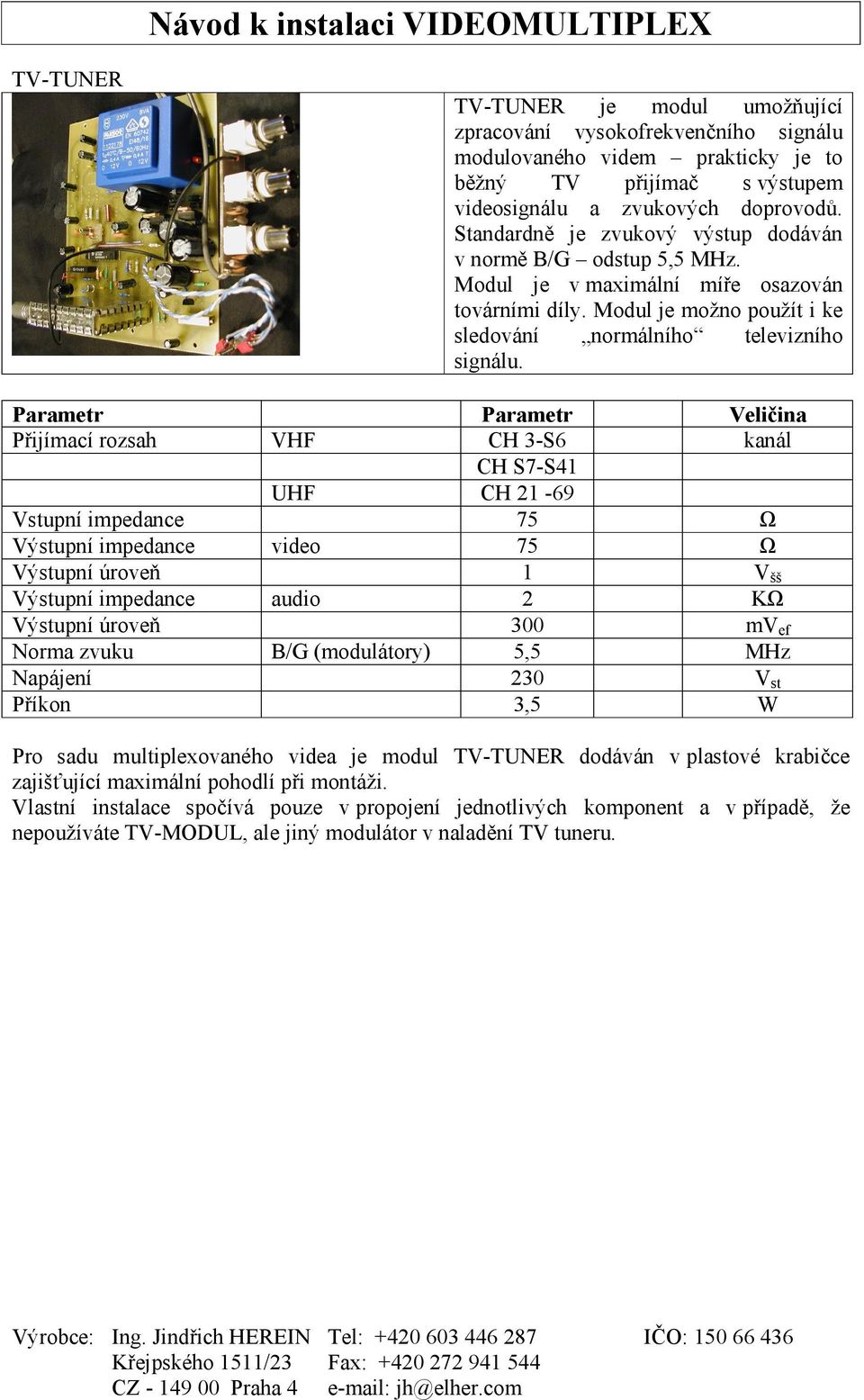 Parametr Parametr Veličina Přijímací rozsah VHF CH 3-S6 kanál CH S7-S41 UHF CH 21-69 Vstupní impedance 75 Ω Výstupní impedance video 75 Ω Výstupní úroveň 1 V šš Výstupní impedance audio 2 KΩ Výstupní