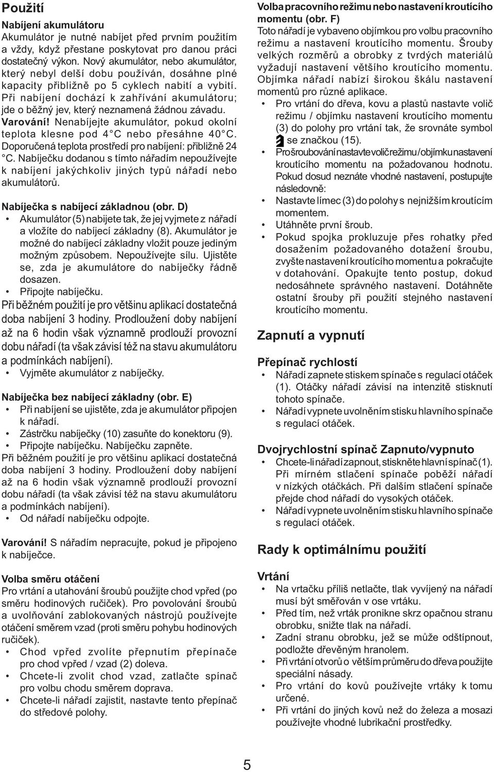 Při nabíjení dochází k zahřívání akumulátoru; jde o běžný jev, který neznamená žádnou závadu. Varování! Nenabíjejte akumulátor, pokud okolní teplota klesne pod 4 C nebo přesáhne 40 C.