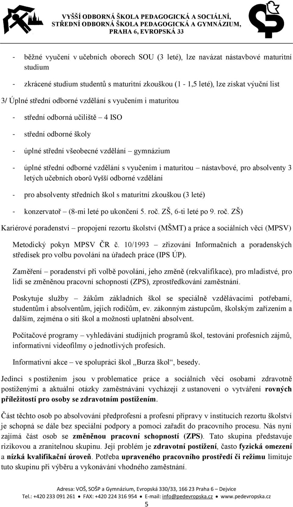 nástavbové, pro absolventy 3 letých učebních oborů Vyšší odborné vzdělání - pro absolventy středních škol s maturitní zkouškou (3 leté) - konzervatoř (8-mi leté po ukončení 5. roč. ZŠ, 6-ti leté po 9.