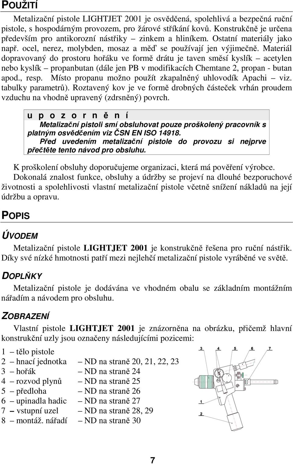 Materiál dopravovaný do prostoru hořáku ve formě drátu je taven směsí kyslík acetylen nebo kyslík propanbutan (dále jen PB v modifikacích Chemtane 2, propan - butan apod., resp.