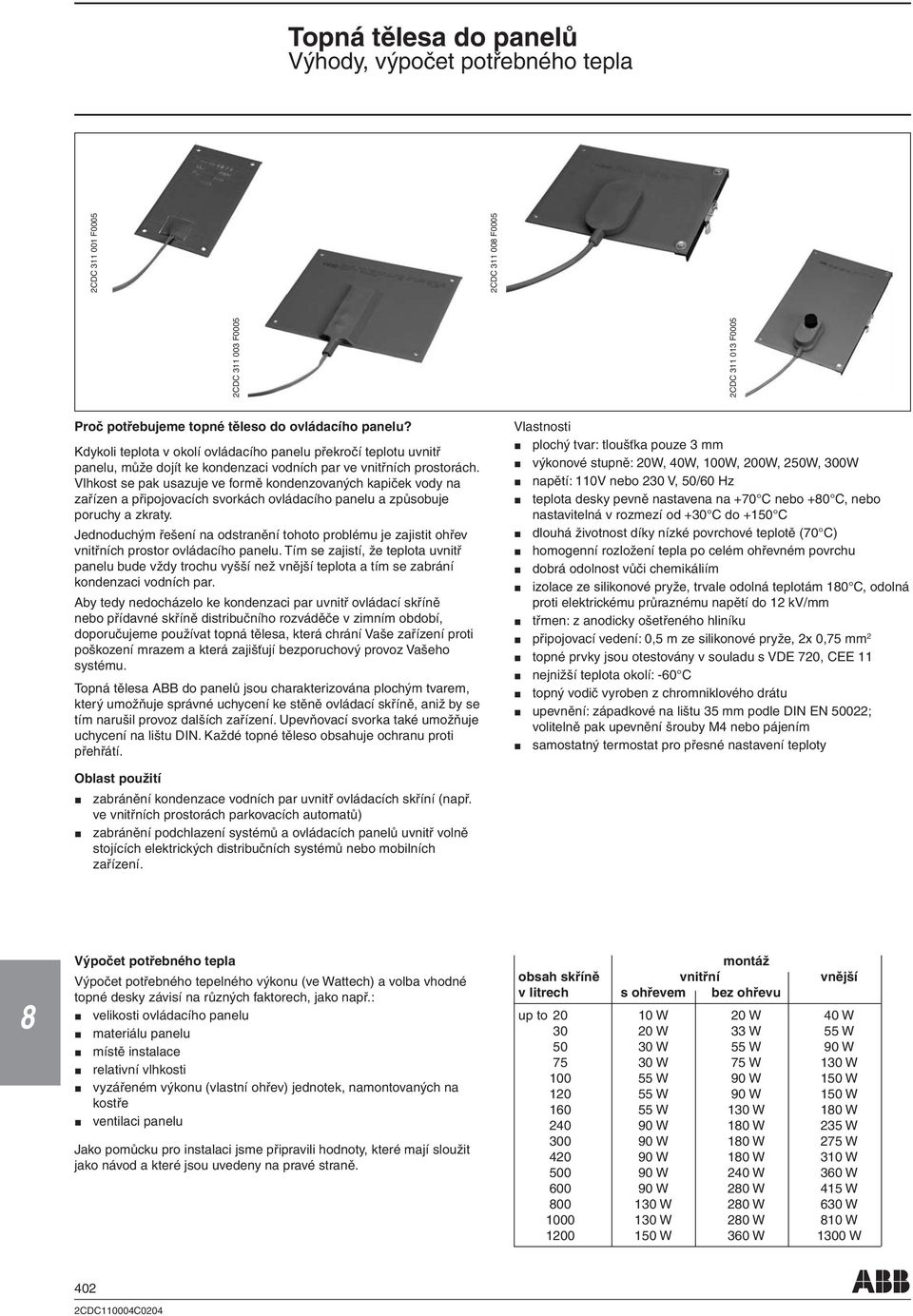 Vlhkost se pak usazuje ve formě kondenzovaných kapiček vody na zařízen a připojovacích svorkách ovládacího panelu a způsobuje poruchy a zkraty.