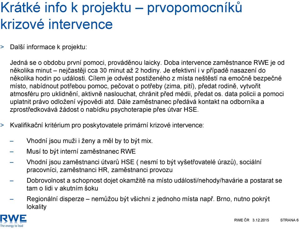 Cílem je odvést postiženého z místa neštěstí na emočně bezpečné místo, nabídnout potřebou pomoc, pečovat o potřeby (zima, pití), předat rodině, vytvořit atmosféru pro uklidnění, aktivně naslouchat,