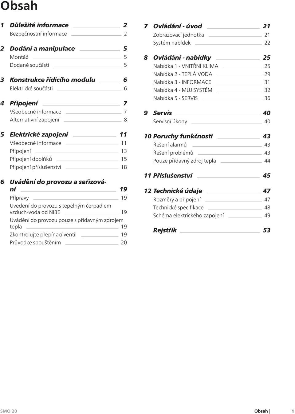 provozu s tepelným čerpadlem vzduch-voda od NIBE 19 Uvádění do provozu pouze s přídavným zdrojem tepla 19 Zkontrolujte přepínací ventil 19 Průvodce spouštěním 20 7 Ovládání - úvod 21 Zobrazovací