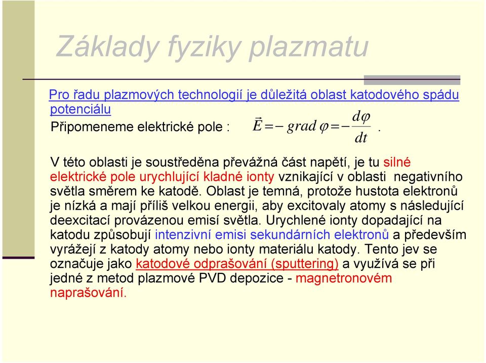 Oblast je temná, protože hustota elektronů je nízká a mají příliš velkou energii, aby excitovaly atomy s následující deexcitací provázenou emisí světla.