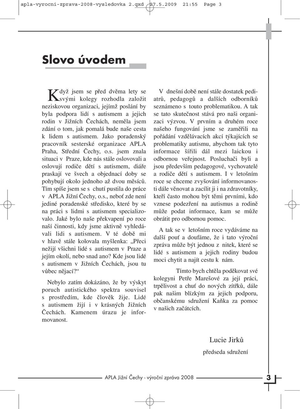 neměla jsem zdání o tom, jak pomalá bude naše cesta k lidem s autismem. Jako poradenský pracovník sesterské organizace APLA Praha, Střední Čechy, o.s. jsem znala situaci v Praze, kde nás stále oslovovali a oslovují rodiče dětí s autismem, diáře praskají ve švech a objednací doby se pohybují okolo jednoho až dvou měsíců.