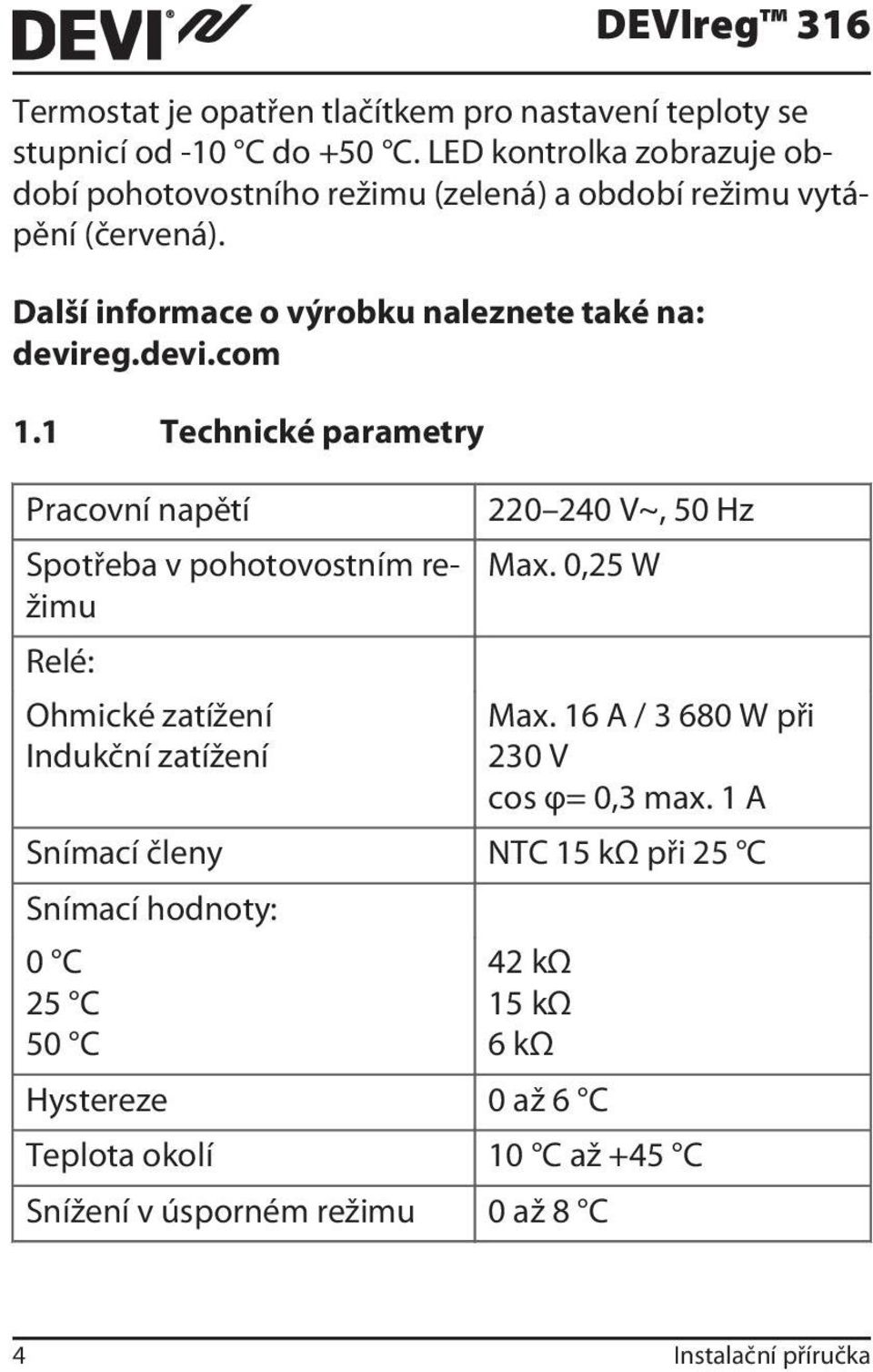1 Technické parametry Pracovní napětí Spotřeba v pohotovostním režimu Relé: Ohmické zatížení Indukční zatížení 220 240 V~, 50 Hz Max. 0,25 W Max.