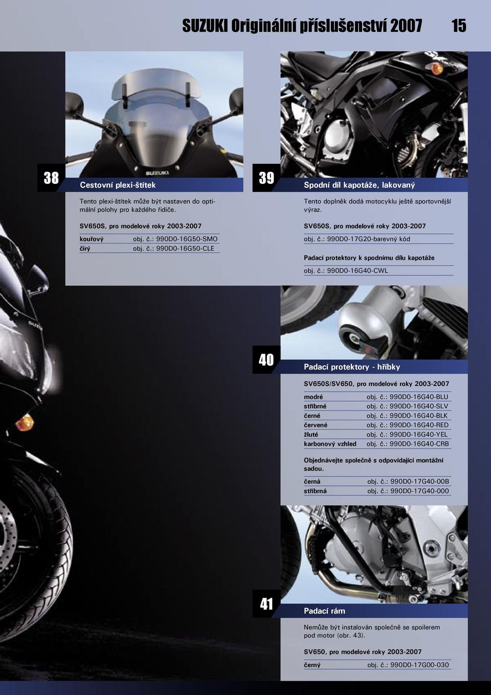 rý obj. č.: 990D0-16G50-SMO obj. č.: 990D0-16G50-CLE obj. č.: 990D0-17G20-barevný kód Padací protektory k spodnímu dílu kapotáže obj. č.: 990D0-16G40-CWL 40 Padací protektory - hříbky SV650S/SV650, pro modelové roky 2003-2007 modré stříbrné černé červené žluté karbonový vzhled obj.