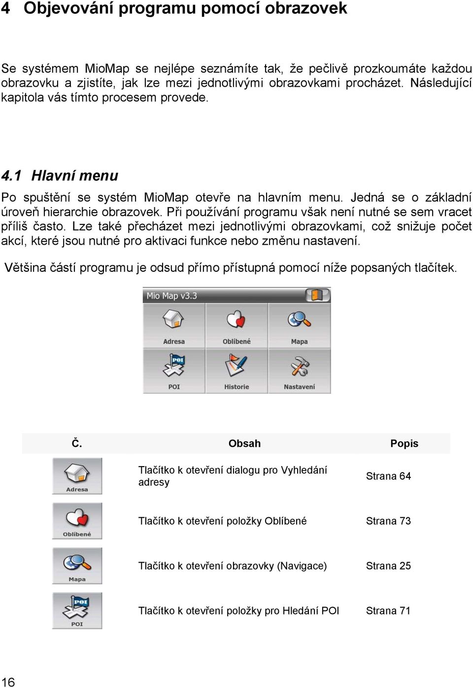 Při používání programu však není nutné se sem vracet příliš často. Lze také přecházet mezi jednotlivými obrazovkami, což snižuje počet akcí, které jsou nutné pro aktivaci funkce nebo změnu nastavení.