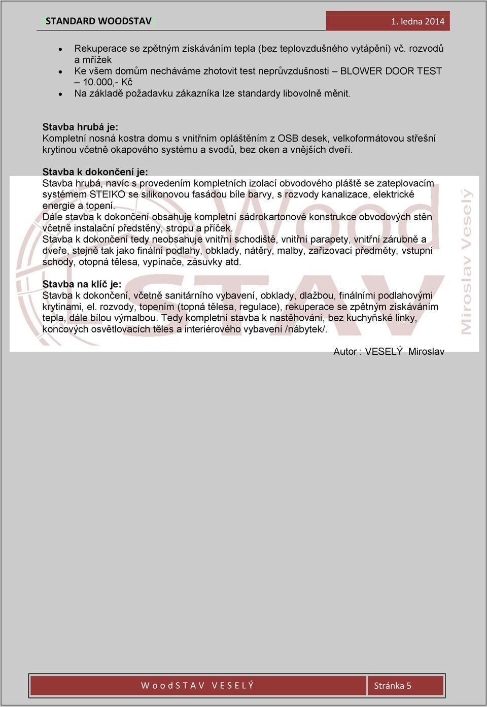 Stavba hrubá je: Kompletní nosná kostra domu s vnitřním opláštěním z OSB desek, velkoformátovou střešní krytinou včetně okapového systému a svodů, bez oken a vnějších dveří.