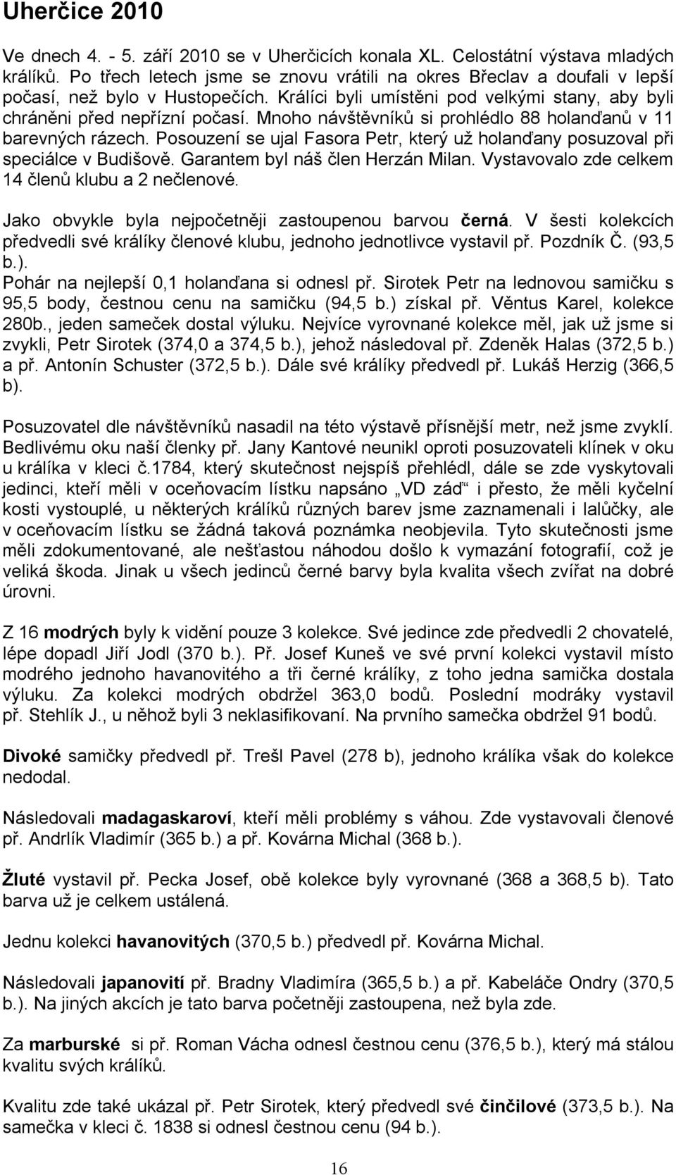 Mnoho návštěvníků si prohlédlo 88 holanďanů v 11 barevných rázech. Posouzení se ujal Fasora Petr, který už holanďany posuzoval při speciálce v Budišově. Garantem byl náš člen Herzán Milan.