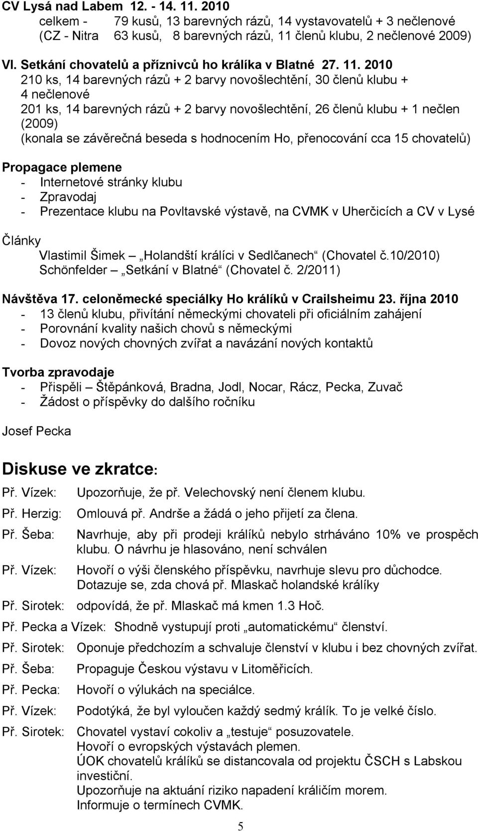 2010 210 ks, 14 barevných rázů + 2 barvy novošlechtění, 30 členů klubu + 4 nečlenové 201 ks, 14 barevných rázů + 2 barvy novošlechtění, 26 členů klubu + 1 nečlen (2009) (konala se závěrečná beseda s