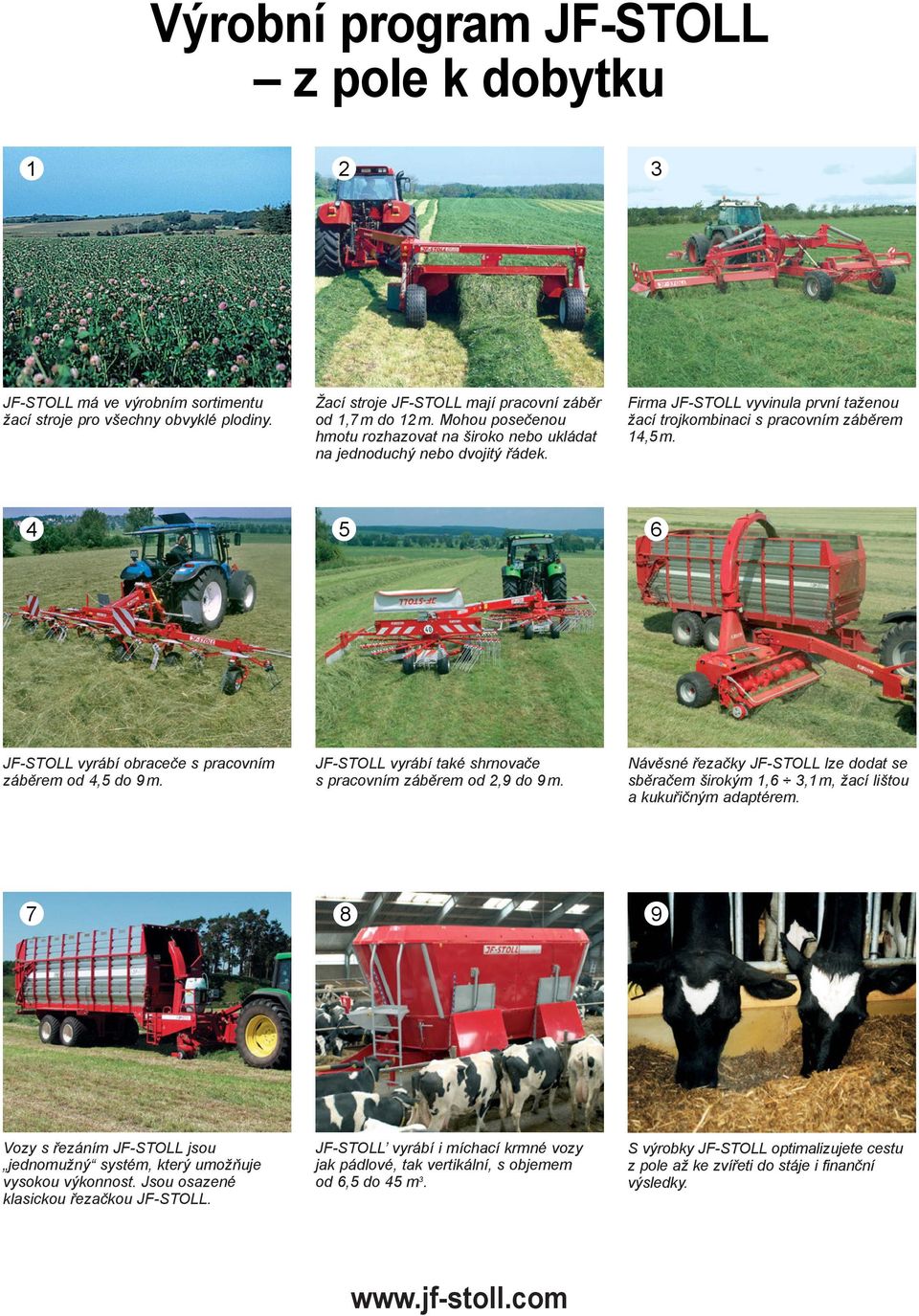 4 5 6 JF-STOLL vyrábí obraceče s pracovním záběrem od 4,5 do 9 m. JF-STOLL vyrábí také shrnovače s pracovním záběrem od 2,9 do 9 m.